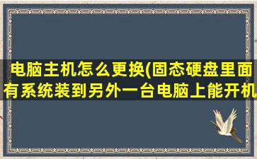 电脑主机怎么更换(固态硬盘里面有系统装到另外一台电脑上能开机吗)