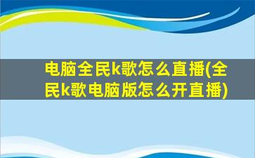 电脑全民k歌怎么直播(全民k歌电脑版怎么开直播)