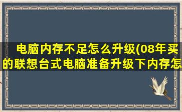 电脑内存不足怎么升级(08年买的联想台式电脑准备升级下内存怎么弄的好求大神啊)