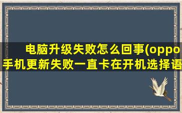 电脑升级失败怎么回事(oppo手机更新失败一直卡在开机选择语言界面开不了机了怎么办)