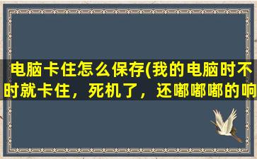 电脑卡住怎么保存(我的电脑时不时就卡住，死机了，还嘟嘟嘟的响。怎么办)