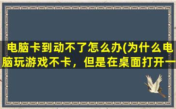 电脑卡到动不了怎么办(为什么电脑玩游戏不卡，但是在桌面打开一些软件就很卡顿。是什么原因啊)