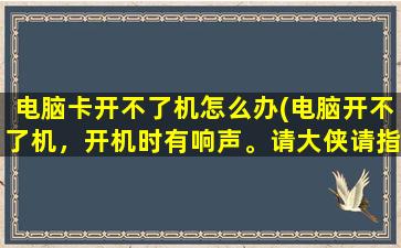 电脑卡开不了机怎么办(电脑开不了机，开机时有响声。请大侠请指教，谢谢)