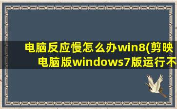 电脑反应慢怎么办win8(剪映电脑版windows7版运行不了)