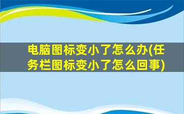 电脑图标变小了怎么办(任务栏图标变小了怎么回事)