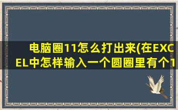 电脑圈11怎么打出来(在EXCEL中怎样输入一个圆圈里有个11)