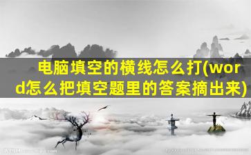 电脑填空的横线怎么打(word怎么把填空题里的答案摘出来)