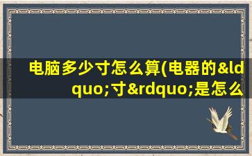 电脑多少寸怎么算(电器的“寸”是怎么计算的)