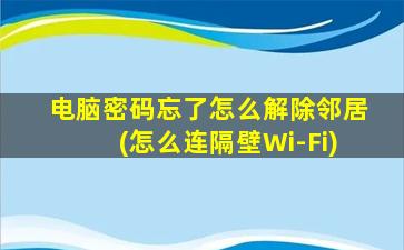 电脑密码忘了怎么解除邻居(怎么连隔壁Wi-Fi)