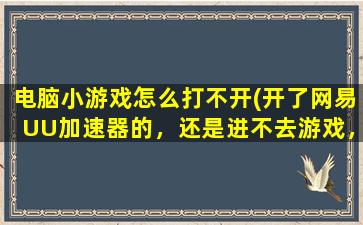 电脑小游戏怎么打不开(开了网易UU加速器的，还是进不去游戏，该怎么办)