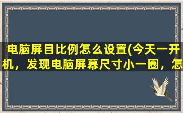 电脑屏目比例怎么设置(今天一开机，发现电脑屏幕尺寸小一圈，怎么回事啊)