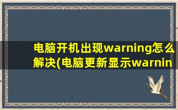 电脑开机出现warning怎么解决(电脑更新显示warning是怎么回事)