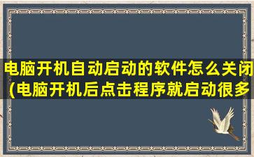 电脑开机自动启动的软件怎么关闭(电脑开机后点击程序就启动很多)