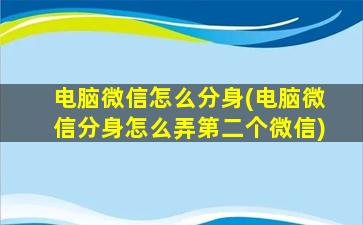 电脑微信怎么分身(电脑微信分身怎么弄第二个微信)