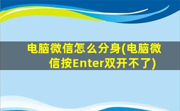 电脑微信怎么分身(电脑微信按Enter双开不了)