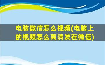 电脑微信怎么视频(电脑上的视频怎么高清发在微信)