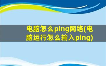 电脑怎么ping网络(电脑运行怎么输入ping)