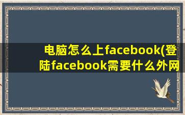 电脑怎么上facebook(登陆facebook需要什么外网)