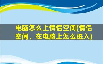 电脑怎么上情侣空间(情侣空间，在电脑上怎么进入)