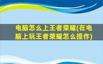 电脑怎么上王者荣耀(在电脑上玩王者荣耀怎么操作)