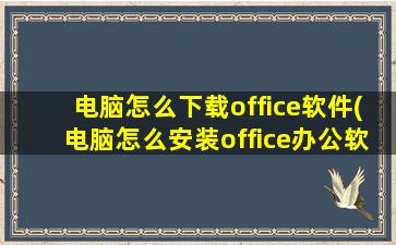 电脑怎么下载office软件(电脑怎么安装office办公软件)