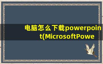 电脑怎么下载powerpoint(MicrosoftPowerpoint怎么下载)