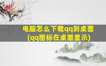 电脑怎么下载qq到桌面(qq图标在桌面显示)