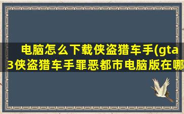 电脑怎么下载侠盗猎车手(gta3侠盗猎车手罪恶都市电脑版在哪下载)