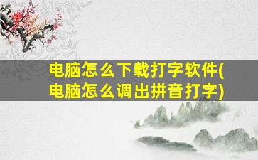 电脑怎么下载打字软件(电脑怎么调出拼音打字)