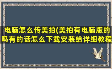 电脑怎么传美拍(美拍有电脑版的吗有的话怎么下载安装给详细教程)