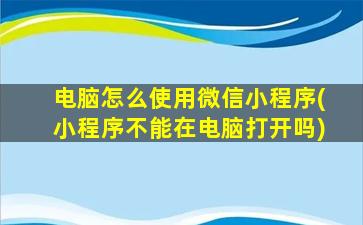 电脑怎么使用微信小程序(小程序不能在电脑打开吗)