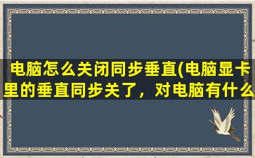 电脑怎么关闭同步垂直(电脑显卡里的垂直同步关了，对电脑有什么影响吗)