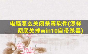 电脑怎么关闭杀毒软件(怎样彻底关掉win10自带杀毒)