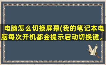 电脑怎么切换屏幕(我的笔记本电脑每次开机都会提示启动切换键，这是怎么回事)