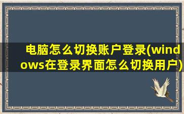 电脑怎么切换账户登录(windows在登录界面怎么切换用户)