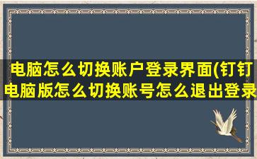 电脑怎么切换账户登录界面(钉钉电脑版怎么切换账号怎么退出登录)