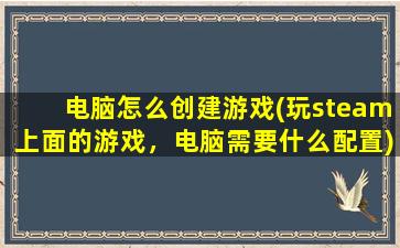 电脑怎么创建游戏(玩steam上面的游戏，电脑需要什么配置)