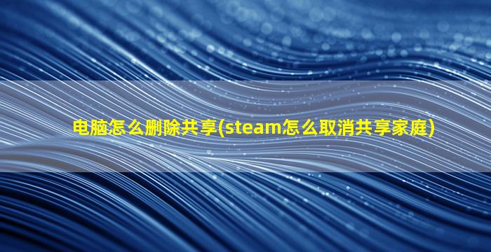 电脑怎么删除共享(steam怎么取消共享家庭)