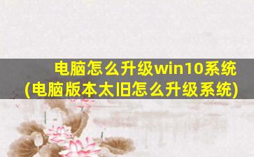 电脑怎么升级win10系统(电脑版本太旧怎么升级系统)