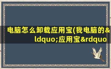 电脑怎么卸载应用宝(我电脑的“应用宝”为什么卸载不掉该怎么卸载)