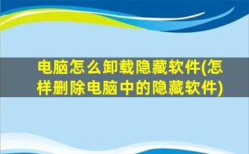 电脑怎么卸载隐藏软件(怎样删除电脑中的隐藏软件)