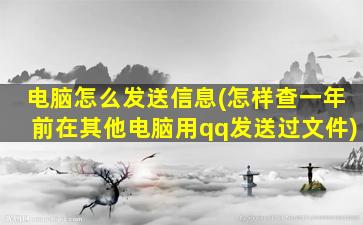 电脑怎么发送信息(怎样查一年前在其他电脑用qq发送过文件)