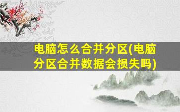 电脑怎么合并分区(电脑分区合并数据会损失吗)