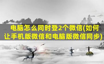 电脑怎么同时登2个微信(如何让手机版微信和电脑版微信同步)