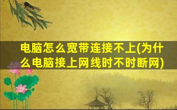 电脑怎么宽带连接不上(为什么电脑接上网线时不时断网)