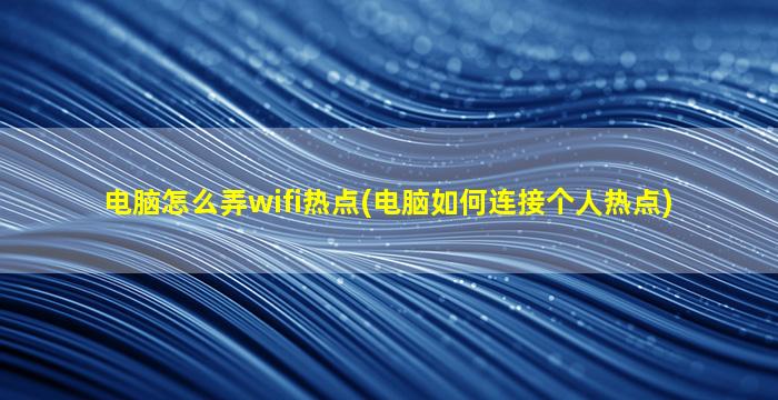 电脑怎么弄wifi热点(电脑如何连接个人热点)