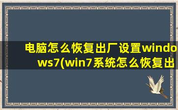 电脑怎么恢复出厂设置windows7(win7系统怎么恢复出厂设置)