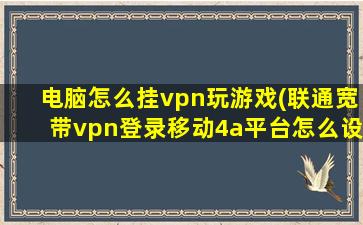 电脑怎么挂vpn玩游戏(联通宽带vpn登录移动4a平台怎么设置电脑)