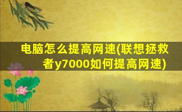 电脑怎么提高网速(联想拯救者y7000如何提高网速)