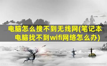 电脑怎么搜不到无线网(笔记本电脑找不到wifi网络怎么办)